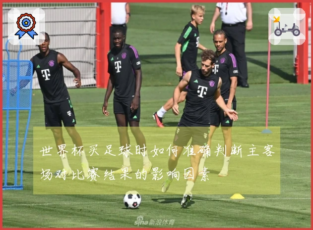 世界杯买足球时如何准确判断主客场对比赛结果的影响因素