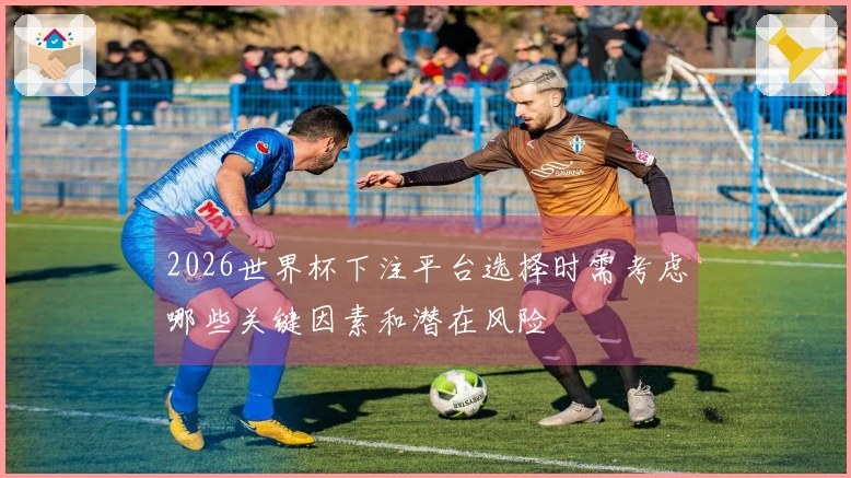 2026世界杯下注平台选择时需考虑哪些关键因素和潜在风险