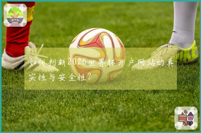 如何判断2026世界杯开户网站的真实性与安全性？