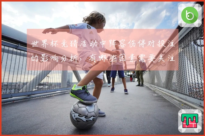 世界杯竞猜活动中阵容伤停对投注的影响分析，有哪些因素需要关注？