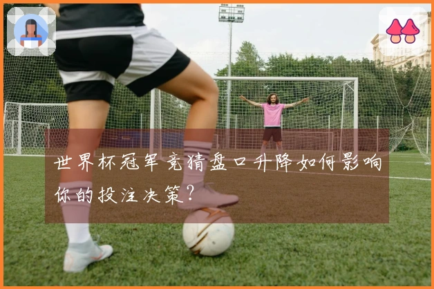 世界杯冠军竞猜盘口升降如何影响你的投注决策？