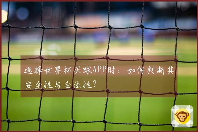 选择世界杯买球APP时，如何判断其安全性与合法性？