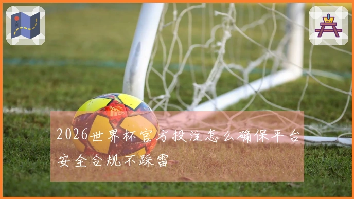 2026世界杯官方投注怎么确保平台安全合规不踩雷