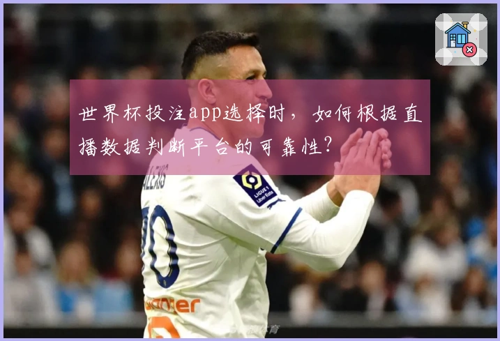 世界杯投注app选择时，如何根据直播数据判断平台的可靠性？