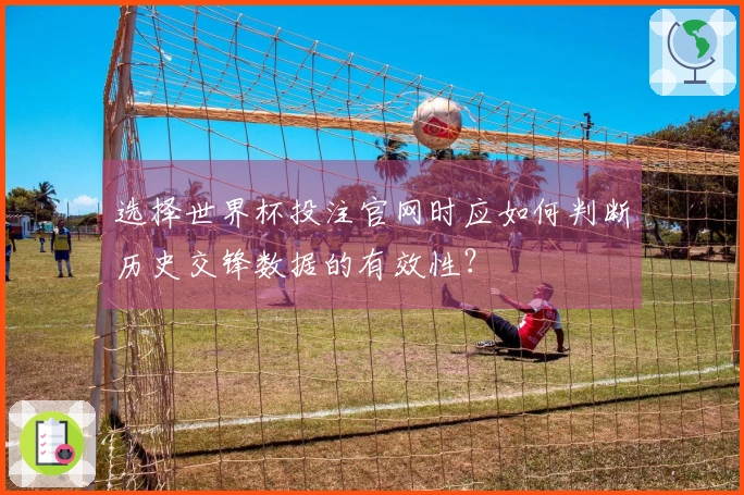 选择世界杯投注官网时应如何判断历史交锋数据的有效性？