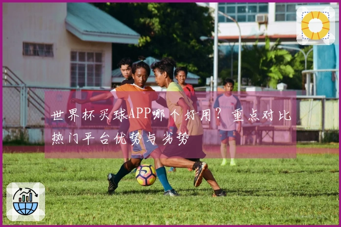 世界杯买球APP哪个好用?重点对比热门平台优势与劣势
