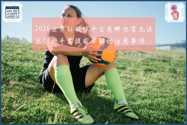 2026世界杯买球平台有哪些常见误区？新手需提前了解的注意事项