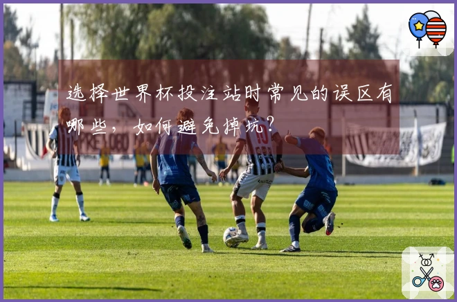 选择世界杯投注站时常见的误区有哪些，如何避免掉坑？