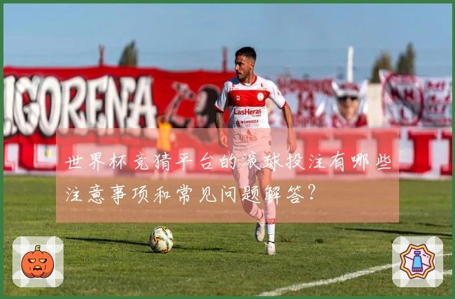 世界杯竞猜平台的滚球投注有哪些注意事项和常见问题解答？
