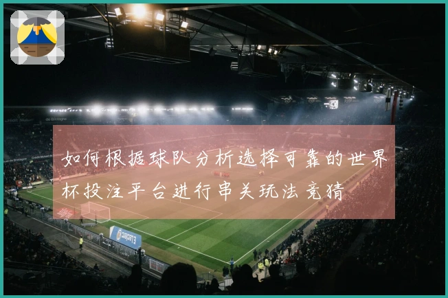 如何根据球队分析选择可靠的世界杯投注平台进行串关玩法竞猜