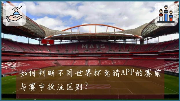 如何判断不同世界杯竞猜APP的赛前与赛中投注区别？