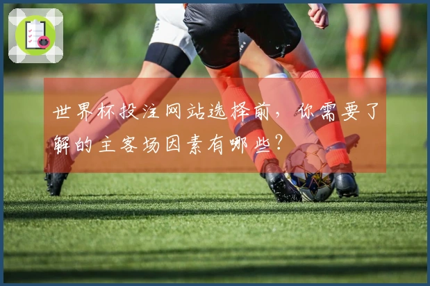 世界杯投注网站选择前，你需要了解的主客场因素有哪些？