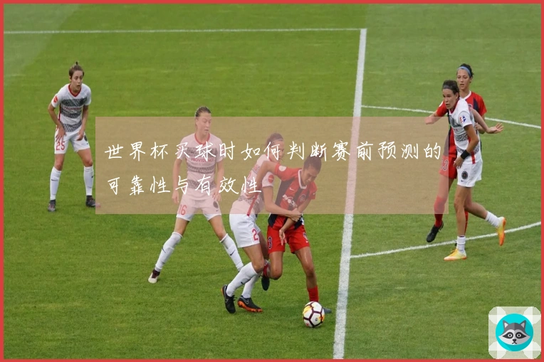 世界杯买球时如何判断赛前预测的可靠性与有效性