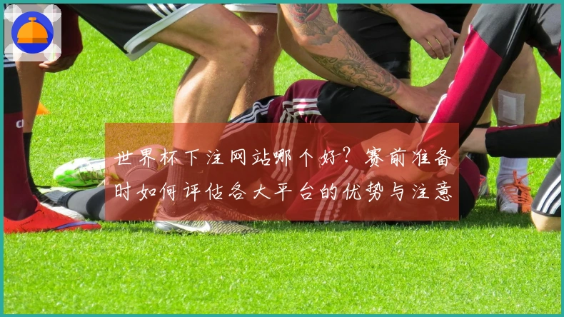 世界杯下注网站哪个好？赛前准备时如何评估各大平台的优势与注意事项