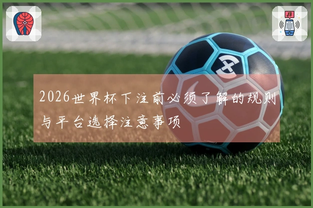 2026世界杯下注前必须了解的规则与平台选择注意事项