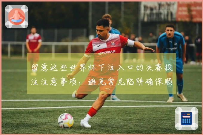 留意这些世界杯下注入口的决赛投注注意事项，避免常见陷阱确保顺利下注