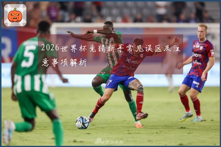 2026世界杯竞猜新手常见误区及注意事项解析