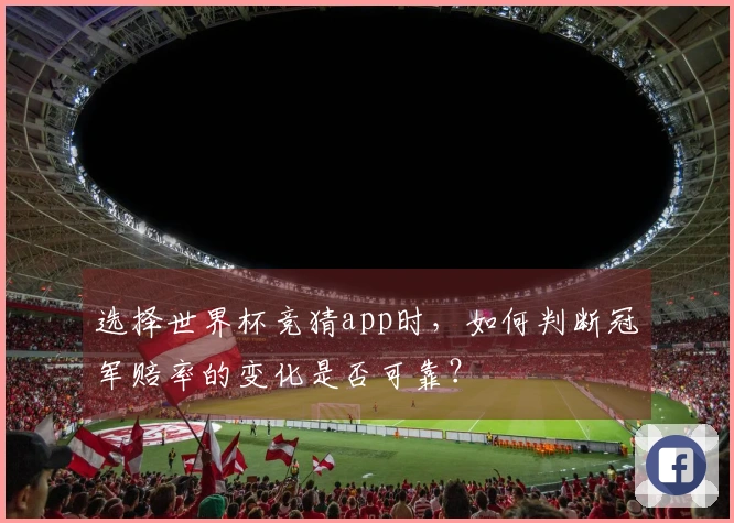 选择世界杯竞猜app时，如何判断冠军赔率的变化是否可靠？
