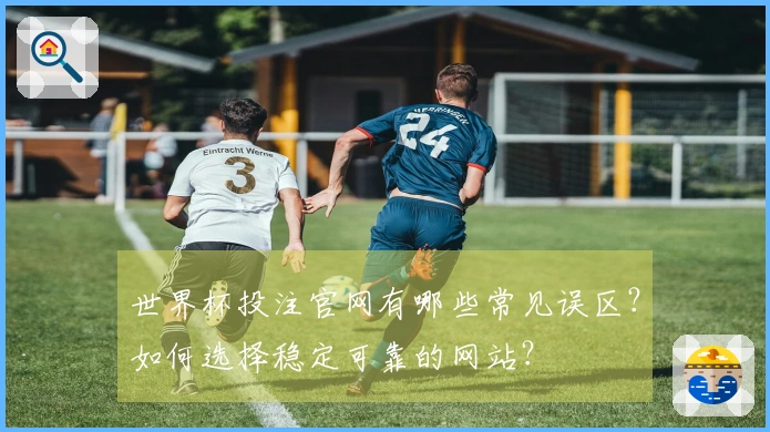 世界杯投注官网有哪些常见误区？如何选择稳定可靠的网站？