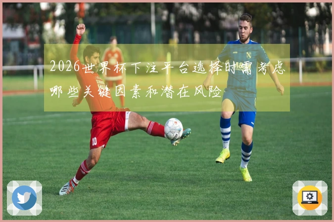 2026世界杯下注平台选择时需考虑哪些关键因素和潜在风险
