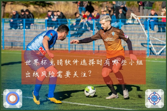 世界杯竞猜软件选择时有哪些小组出线风险需要关注？