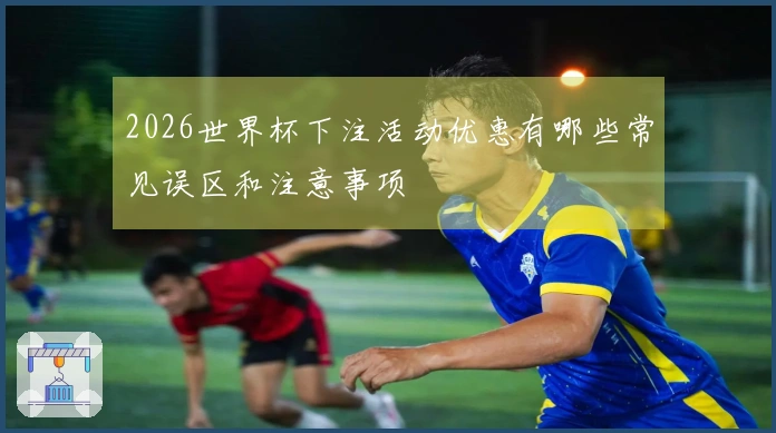 2026世界杯下注活动优惠有哪些常见误区和注意事项