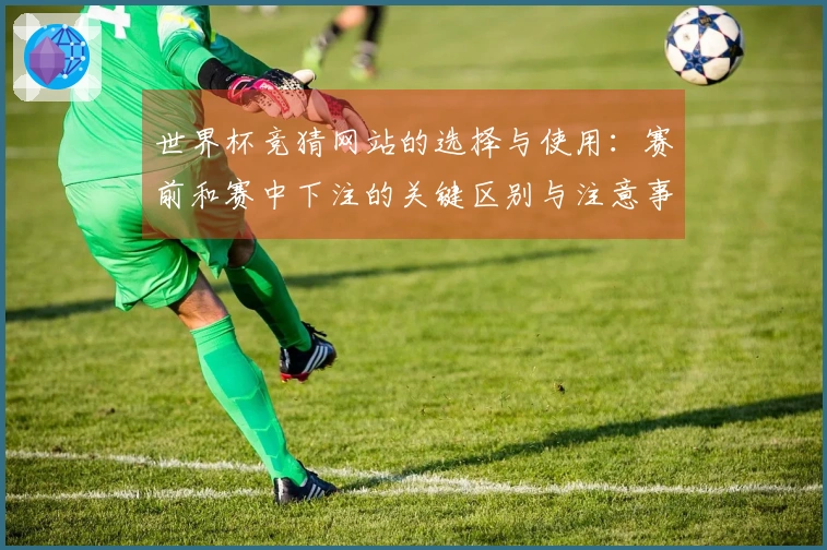 世界杯竞猜网站的选择与使用：赛前和赛中下注的关键区别与注意事项