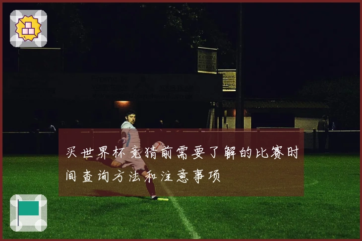 买世界杯竞猜前需要了解的比赛时间查询方法和注意事项