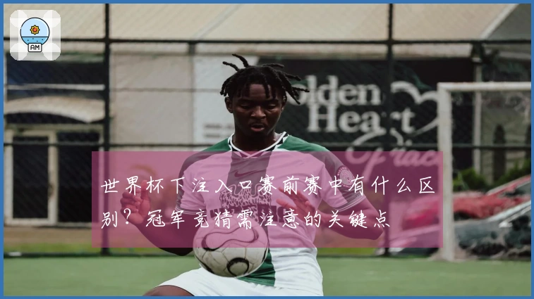 世界杯下注入口赛前赛中有什么区别？冠军竞猜需注意的关键点