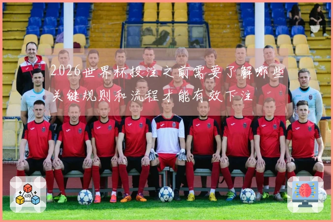 2026世界杯投注之前需要了解哪些关键规则和流程才能有效下注