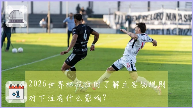 2026世界杯投注时了解主客场规则对下注有什么影响？