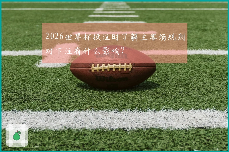 2026世界杯投注时了解主客场规则对下注有什么影响？