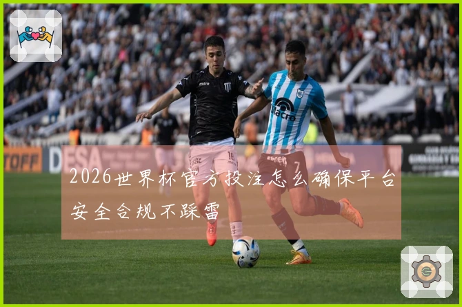 2026世界杯官方投注怎么确保平台安全合规不踩雷