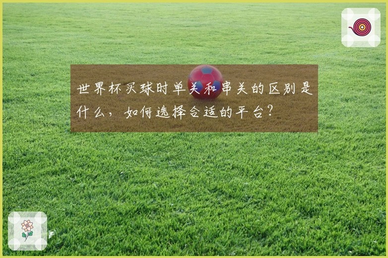 世界杯买球时单关和串关的区别是什么，如何选择合适的平台？