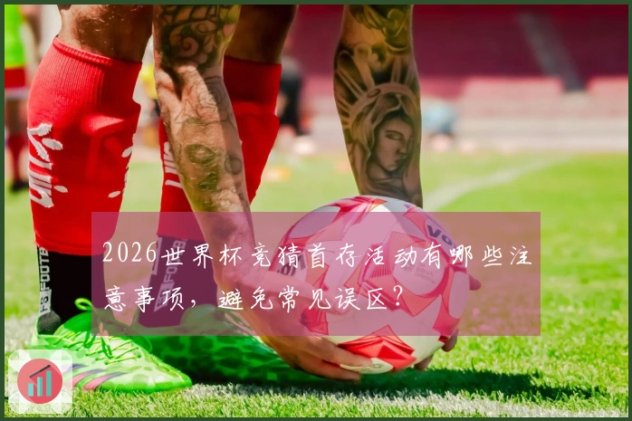2026世界杯竞猜首存活动有哪些注意事项，避免常见误区？