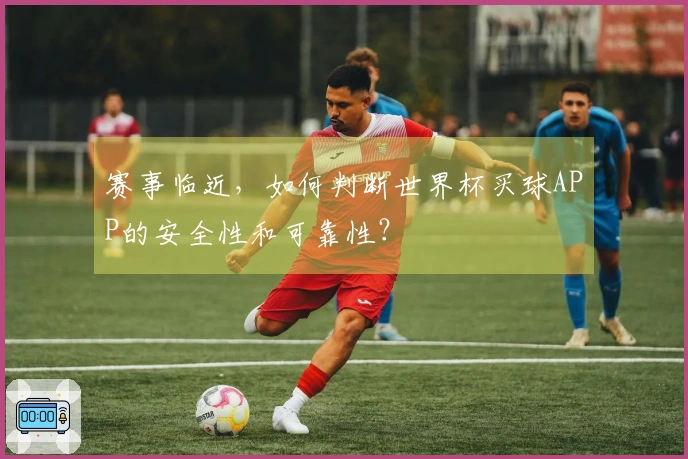 赛事临近，如何判断世界杯买球APP的安全性和可靠性？