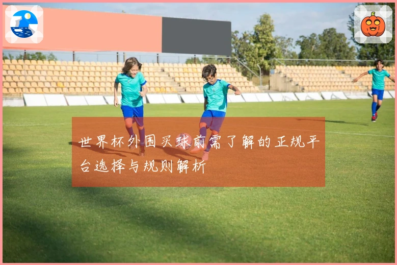 世界杯外围买球前需了解的正规平台选择与规则解析