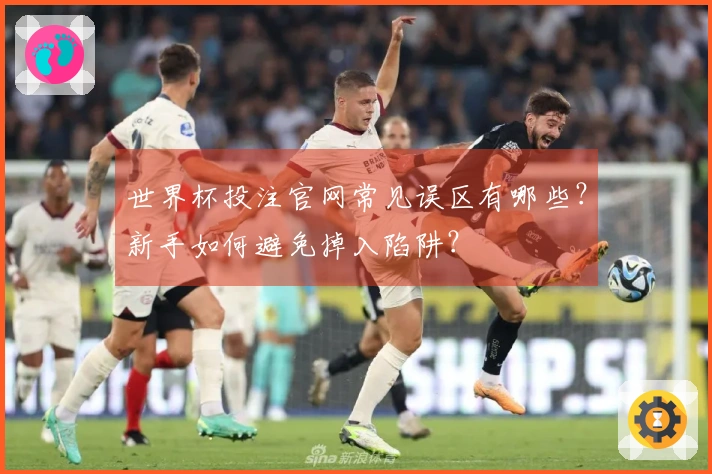 世界杯投注官网常见误区有哪些？新手如何避免掉入陷阱？