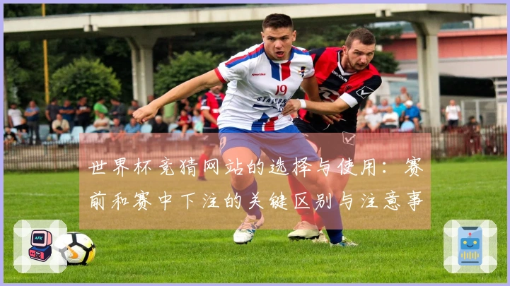 世界杯竞猜网站的选择与使用：赛前和赛中下注的关键区别与注意事项