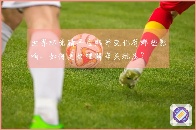 世界杯竞猜平台赔率变化有哪些影响，如何更好理解串关玩法？