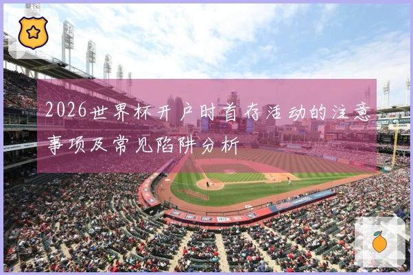 2026世界杯开户时首存活动的注意事项及常见陷阱分析