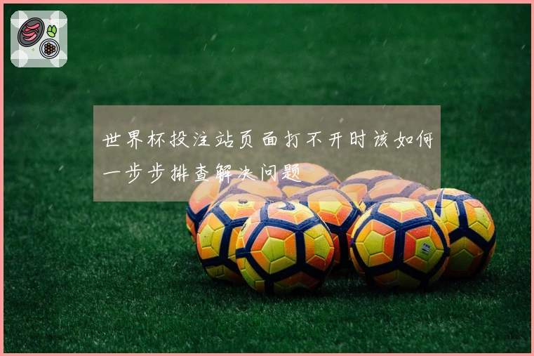 世界杯投注站页面打不开时该如何一步步排查解决问题