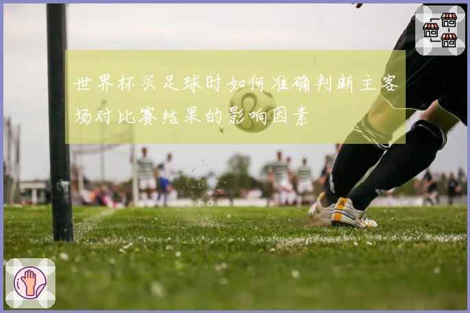 世界杯买足球时如何准确判断主客场对比赛结果的影响因素