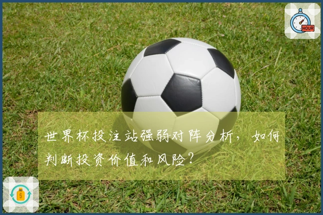 世界杯投注站强弱对阵分析,如何判断投资价值和风险?