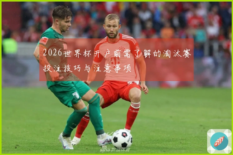 2026世界杯开户前需了解的淘汰赛投注技巧与注意事项