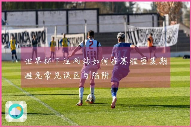 世界杯下注网站如何在赛程密集期避免常见误区与陷阱
