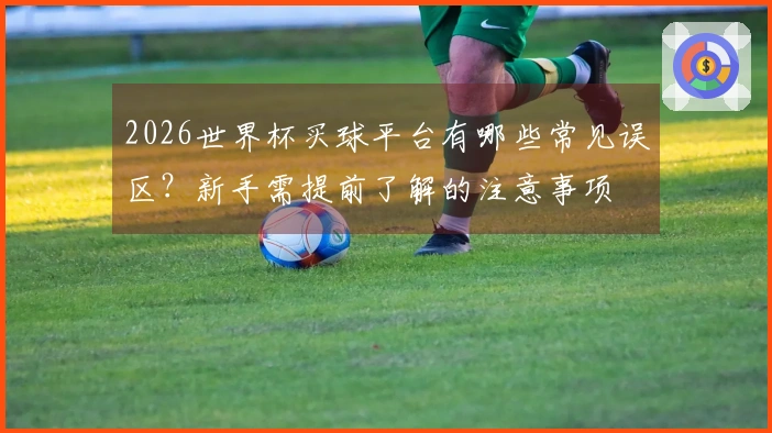 2026世界杯买球平台有哪些常见误区？新手需提前了解的注意事项