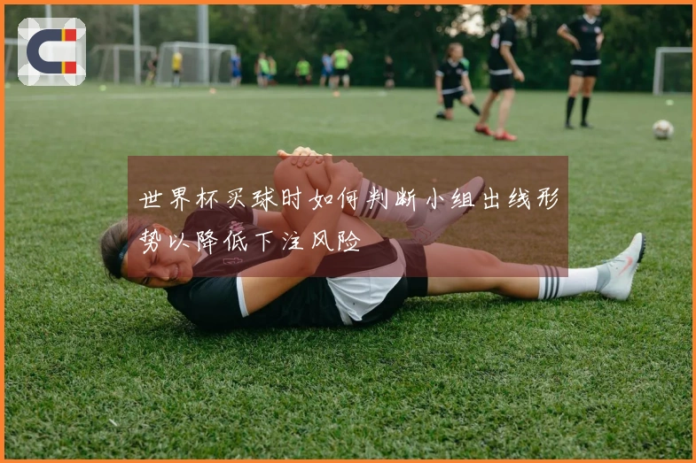 世界杯买球时如何判断小组出线形势以降低下注风险