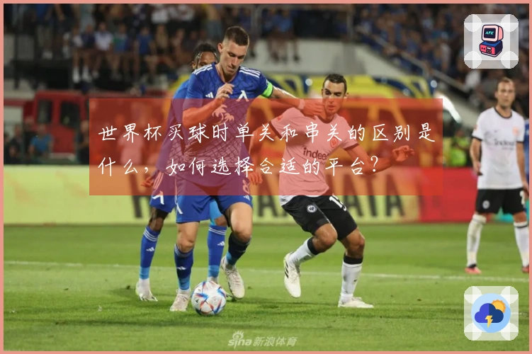世界杯买球时单关和串关的区别是什么，如何选择合适的平台？