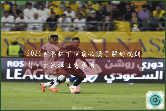 2026世界杯下注前必须了解的规则与平台选择注意事项